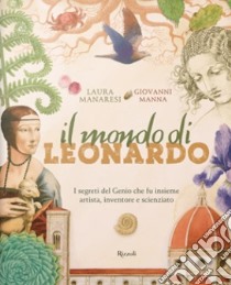 Il mondo di Leonardo. I segreti del Genio che fu insieme artista, inventore e scienziato. Ediz. a colori libro di Manaresi Laura; Manna Giovanni