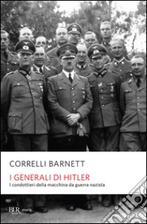 I generali di Hitler. I condottieri della macchina da guerra nazista libro di Barnett Correlli D.