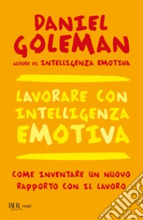 Lavorare con intelligenza emotiva. Come inventare un nuovo rapporto con il lavoro libro di Goleman Daniel