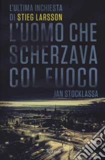 L'uomo che scherzava col fuoco. L'ultima inchiesta di Stieg Larsson libro di Stocklassa Jan