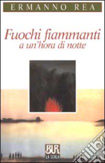 Fuochi fiammanti a un'hora di notte libro di Rea Ermanno