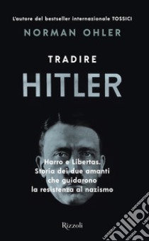 Tradire Hitler. Harro e Libertas. Storia dei due amanti che guidarono la resistenza al nazismo libro di Ohler Norman