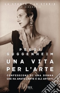 Una vita per l'arte. Confessioni di una donna che ha amato l'arte e gli artisti libro di Guggenheim Peggy