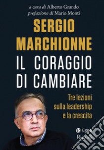 Sergio Marchionne. Il coraggio di cambiare. Tre lezioni sulla leadership e la crescita libro di Grando A. (cur.)