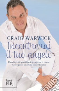 Incontrerai il tuo angelo. Piccoli gesti quotidiani per aprire il cuore e accogliere un dono straordinario libro di Warwick Craig