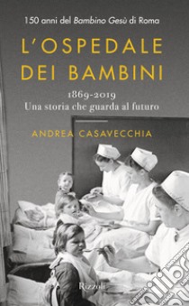 L'ospedale dei bambini. 1869-2019. Una storia che guarda al futuro. 150 anni del Bambino Gesù di Roma libro di Casavecchia Andrea