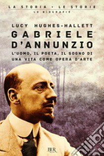 Gabriele D'Annunzio. L'uomo, il poeta, il sogno di una vita come opera d'arte libro di Hughes-Hallett Lucy