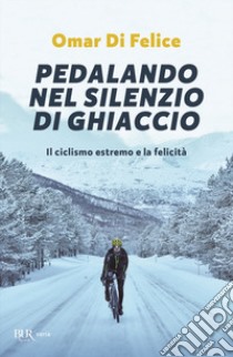 Pedalando nel silenzio di ghiaccio. Il ciclismo estremo e la felicità libro di Di Felice Omar