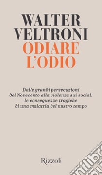 Odiare l'odio. Dalle grandi persecuzioni del Novecento alla violenza sui social: le conseguenze tragiche di una malattia del nostro tempo libro di Veltroni Walter