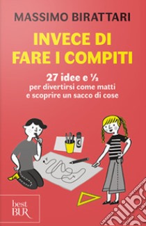 Invece di fare i compiti. 27 idee e 1/2 per divertirsi come matti e scoprire un sacco di cose libro di Birattari Massimo