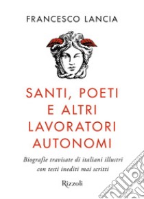 Santi, poeti e altri lavoratori autonomi. Biografie travisate di italiani illustri con testi inediti mai scritti libro di Lancia Francesco