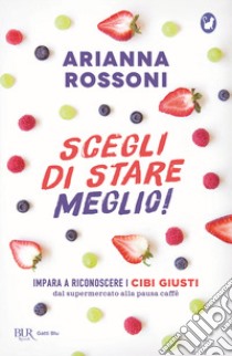 Scegli di stare meglio! Impara a riconoscere i cibi giusti dal supermercato alla pausa caffè libro di Rossoni Arianna