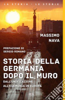 Storia della Germania dopo il muro. Dall'unificazione all'egemonia in Europa libro di Nava Massimo