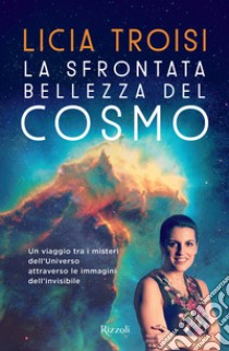 La sfrontata bellezza del cosmo. Un viaggio tra i misteri dell'universo attraverso le immagini dell'invisibile libro di Troisi Licia