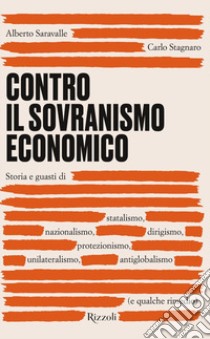 Contro il sovranismo economico. Storia e guasti di statalismo, nazionalismo, dirigismo, protezionismo, unilateralismo, antiglobalismo (e qualche rimedio) libro di Saravalle Alberto; Stagnaro Carlo