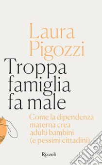 Troppa famiglia fa male. Come la dipendenza materna crea adulti bambini (e pessimi cittadini) libro di Pigozzi Laura