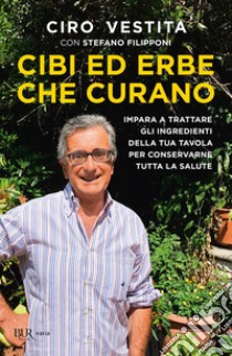 Cibi ed erbe che curano. Impara a trattare gli ingredienti della tua tavola per conservarne tutta la salute libro di Vestita Ciro; Filipponi Stefano