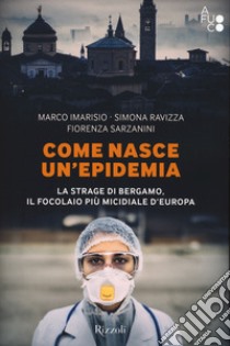 Come nasce un'epidemia. La strage di Bergamo. Il focolaio più micidiale d'Europa libro di Imarisio Marco; Ravizza Simona; Sarzanini Fiorenza