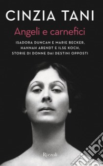 Angeli e carnefici. Isadora Duncan e Marie Becker, Hannah Arendt e Ilse Koch, storie di donne dai destini opposti libro di Tani Cinzia