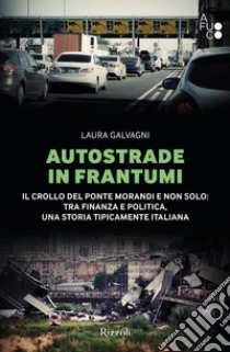 Autostrade in frantumi. Il crollo del ponte Morandi e non solo: tra finanza e politica, una storia tipicamente italiana libro di Galvagni Laura