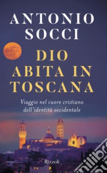 Dio abita in Toscana. Viaggio nel cuore cristiano dell'identità occidentale libro di Socci Antonio