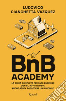 BnB Academy. La guida completa per fare business con gli affitti brevi. Anche senza possedere un immobile libro di Cianchetta Vazquez Ludovico