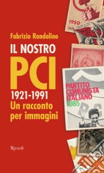 Il nostro PCI. 1921-1991. Un racconto per immagini libro di Rondolino Fabrizio