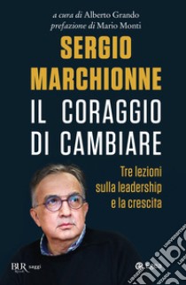 Sergio Marchionne. Il Coraggio Di Cambiare. Tre Lezioni Sulla Leadership E La Crescita libro di Grando A. (cur.)