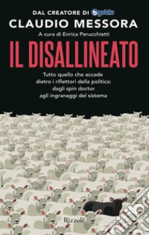 Il disallineato. Tutto quello che accade dietro i riflettori della politica: dagli spin doctor agli ingranaggi del sistema libro di Messora Claudio; Perucchietti E. (cur.)