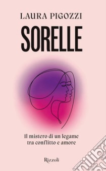 Sorelle. Il mistero di un legame tra conflitto e amore libro di Pigozzi Laura