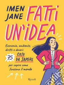 Fatti un'idea. Economa, ambiente, diritti e doveri: 75 cose da sapere per capire come funziona il mondo libro di Jane Imen