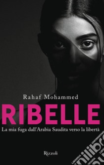 Ribelle. La mia fuga dall'Arabia Saudita verso la libertà libro di Mohammed Rahaf