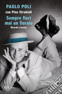 Sempre fiori mai un fioraio. Ricordi a tavola libro di Poli Paolo; Strabioli Pino