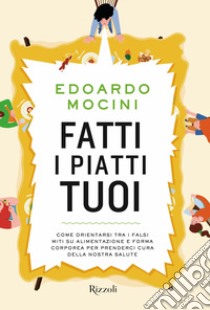 Fatti i piatti tuoi. Come orientarsi tra i falsi miti su alimentazione e forma corporea per prenderci cura della nostra salute libro di Mocini Edoardo