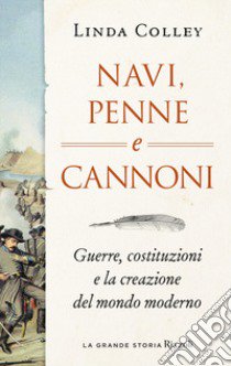 Navi, penne e cannoni. Guerre, costituzioni e la creazione del mondo moderno libro di Colley Linda