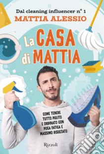 La casa di Mattia. Come tenere tutto pulito e ordinato con poca fatica e massimo risultato libro di Alessio Mattia