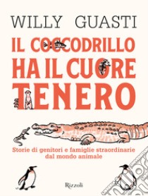 Il coccodrillo ha il cuore tenero. Storie di genitori e famiglie straordinarie dal mondo animale. Ediz. a colori libro di Guasti Willy