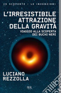 L'irresistibile attrazione della gravità. Viaggio alla scoperta dei buchi neri libro di Rezzolla Luciano