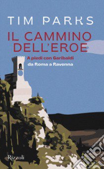 Il cammino dell'eroe. A piedi con Garibaldi da Roma a Ravenna libro di Parks Tim