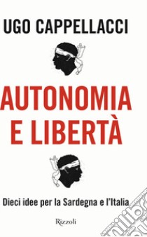 Autonomia e libertà. Dieci idee per la Sardegna e l'Italia libro di Cappellacci Ugo