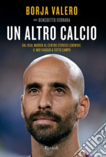 Un altro calcio. Dal Real Madrid al Centro Storico Lebowski, il mio viaggio a tutto campo libro di Valero Iglesias Borja; Ferrara Benedetto