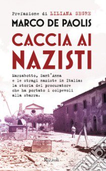 Caccia ai nazisti. Marzabotto, Sant'Anna e le stragi naziste in Italia: la storia del procuratore che ha portato i colpevoli alla sbarra libro di De Paolis Marco