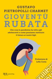 Gioventù rubata. Che cosa la pandemia ha tolto agli adolescenti e come possiamo restituire il futuro ai nostri figli libro di Pietropolli Charmet Gustavo