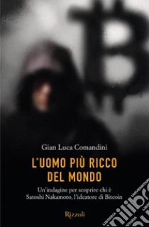 L'uomo più ricco del mondo. Un'indagine per scoprire chi è Satoshi Nakamoto, l'ideatore di Bitcoin libro di Comandini Gian Luca