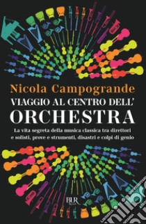 Viaggio al centro dell'orchestra. La vita segreta della musica classica tra direttori e solisti, prove e strumenti, disastri e colpi di genio libro di Campogrande Nicola