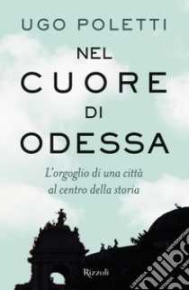 Nel cuore di Odessa. L'orgoglio di una città al centro della storia libro di Poletti Ugo Andrea