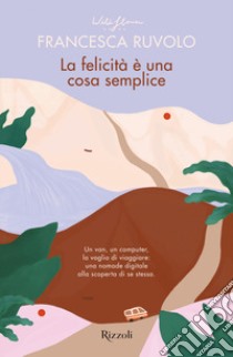 La felicità è una cosa semplice. Un van, un computer, la voglia di viaggiare: una nomade digitale alla scoperta di se stessa libro di Ruvolo Francesca