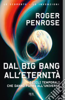 Dal Big Bang all'eternità. I cicli temporali che danno forma all'universo libro di Penrose Roger