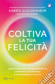 Coltiva la tua felicità. Come affrontare traumi e difficoltà, cambiare le tue abitudini e trasformare la tua vita libro di Guggenheim Karen