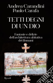 Tetti degni di un Dio. Fantasie e delizie dell'architettura abitativa dei romani libro di Carandini Andrea; Carafa Paolo